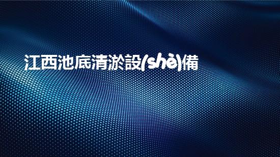 江西池底清淤設(shè)備公司：揭秘污水處理行業(yè)的黑科技，你了解嗎？